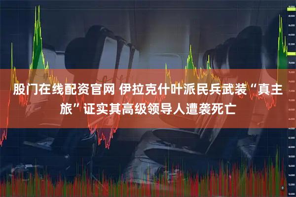 股门在线配资官网 伊拉克什叶派民兵武装“真主旅”证实其高级领导人遭袭死亡