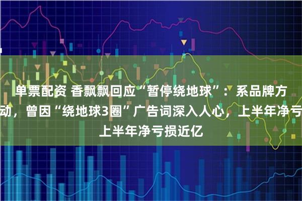 单票配资 香飘飘回应“暂停绕地球”：系品牌方营销活动，曾因“绕地球3圈”广告词深入人心，上半年净亏损近亿