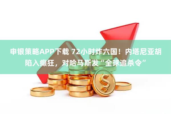 申银策略APP下载 72小时炸六国!内塔尼亚胡陷入癫狂,对哈马斯发“全球追杀令”