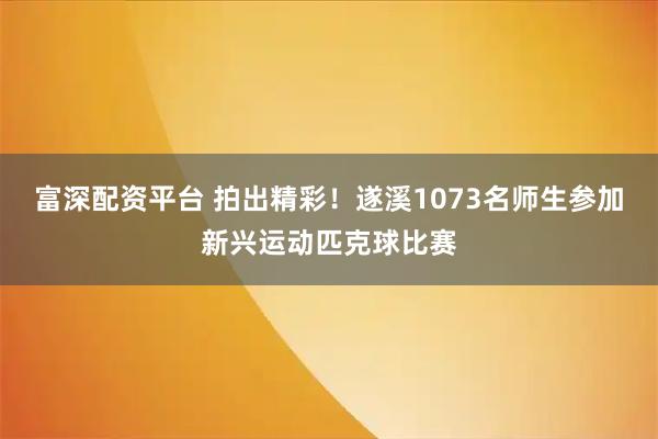 富深配资平台 拍出精彩!遂溪1073名师生参加新兴运动匹克球比赛