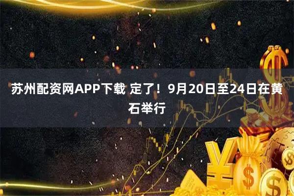 苏州配资网APP下载 定了！9月20日至24日在黄石举行