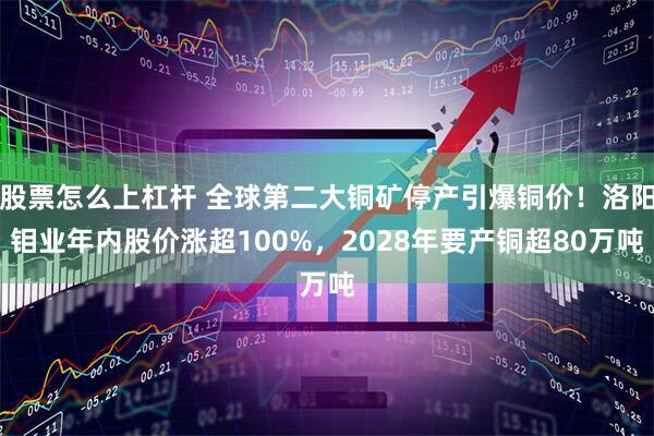 股票怎么上杠杆 全球第二大铜矿停产引爆铜价！洛阳钼业年内股价涨超100%，2028年要产铜超80万吨