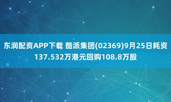 东润配资APP下载 酷派集团(02369)9月25日耗资137.532万港元回购108.8万股