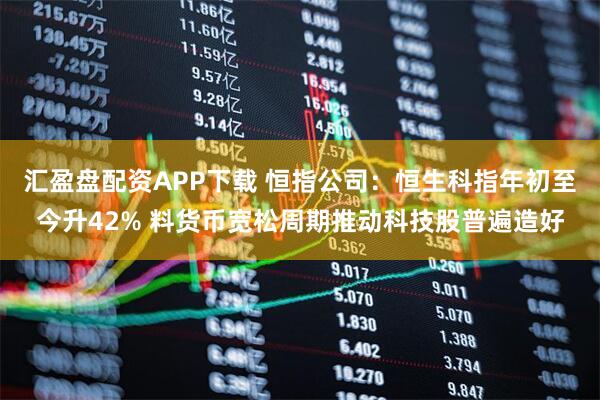 汇盈盘配资APP下载 恒指公司：恒生科指年初至今升42% 料货币宽松周期推动科技股普遍造好