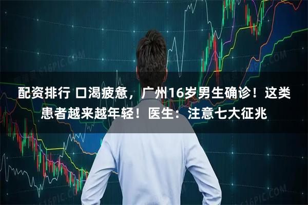 配资排行 口渴疲惫，广州16岁男生确诊！这类患者越来越年轻！医生：注意七大征兆