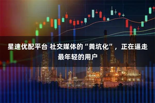 星速优配平台 社交媒体的“粪坑化”，正在逼走最年轻的用户