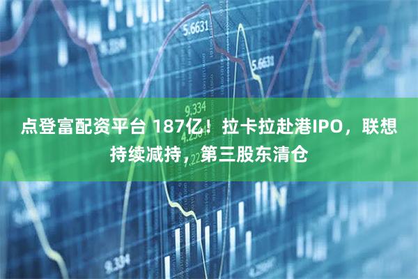 点登富配资平台 187亿！拉卡拉赴港IPO，联想持续减持，第三股东清仓