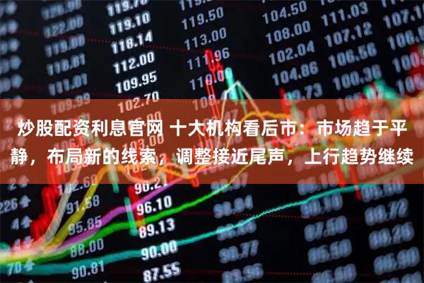炒股配资利息官网 十大机构看后市:市场趋于平静,布局新的线索,调整接近尾声,上行趋势继续