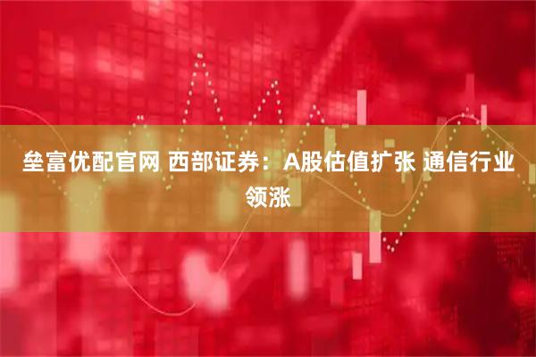 垒富优配官网 西部证券:A股估值扩张 通信行业领涨