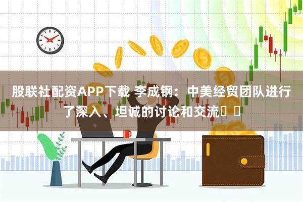 股联社配资APP下载 李成钢：中美经贸团队进行了深入、坦诚的讨论和交流​​