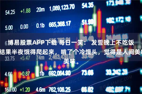 博易股票APP下载 每日一笑: 发誓晚上不吃饭,结果半夜饿得爬起来,啃了个冷馒头,觉得是人间美味。