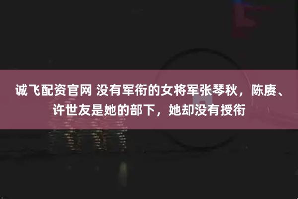 诚飞配资官网 没有军衔的女将军张琴秋，陈赓、许世友是她的部下，她却没有授衔
