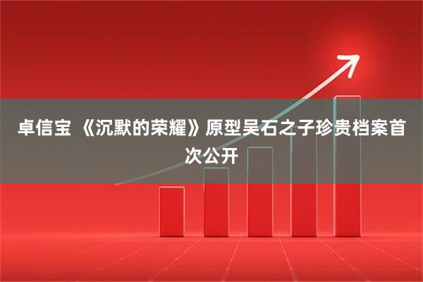 卓信宝 《沉默的荣耀》原型吴石之子珍贵档案首次公开