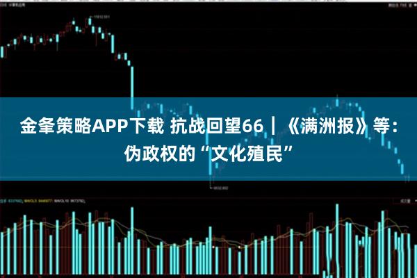 金夆策略APP下载 抗战回望66︱《满洲报》等：伪政权的“文化殖民”