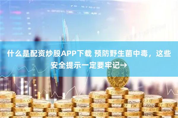 什么是配资炒股APP下载 预防野生菌中毒，这些安全提示一定要牢记→