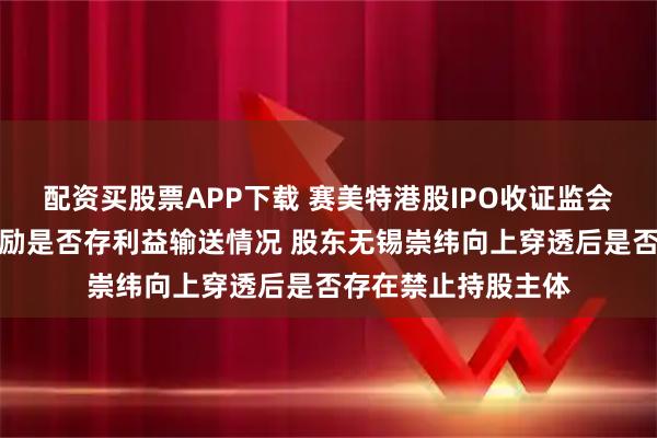 配资买股票APP下载 赛美特港股IPO收证监会备案反馈:股权激励是否存利益输送情况 股东无锡崇纬向上穿透后是否存在禁止持股主体