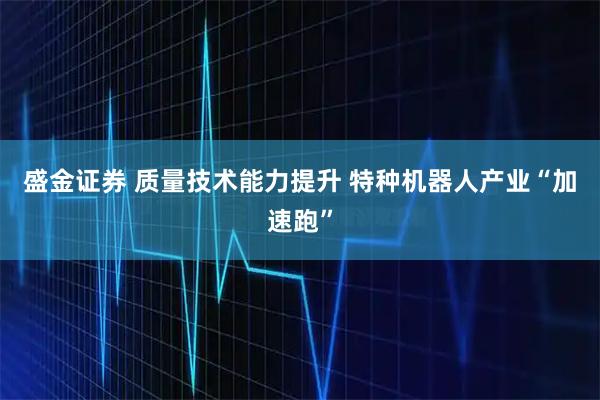 盛金证券 质量技术能力提升 特种机器人产业“加速跑”