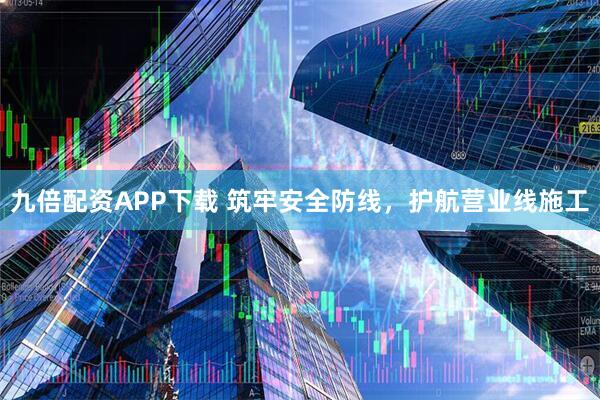 九倍配资APP下载 筑牢安全防线，护航营业线施工