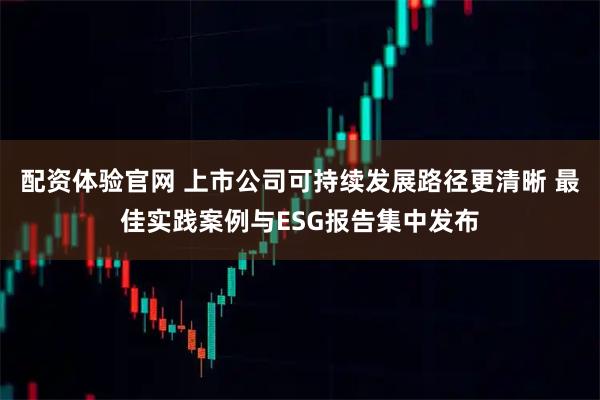 配资体验官网 上市公司可持续发展路径更清晰 最佳实践案例与ESG报告集中发布