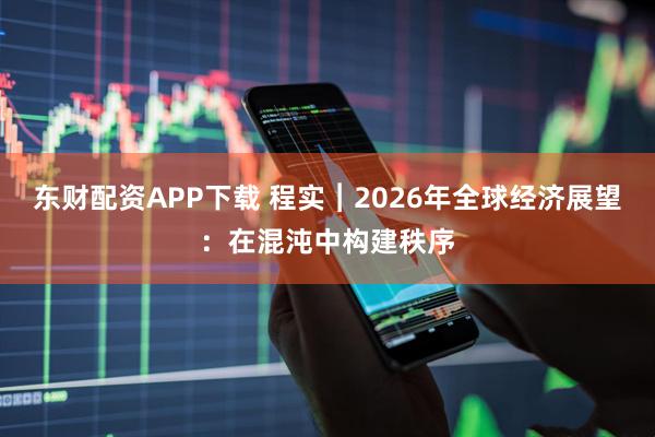 东财配资APP下载 程实︱2026年全球经济展望：在混沌中构建秩序