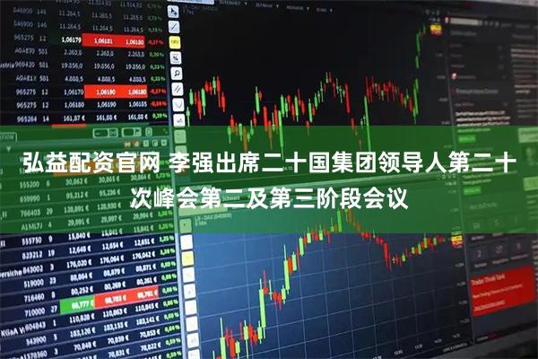 弘益配资官网 李强出席二十国集团领导人第二十次峰会第二及第三阶段会议