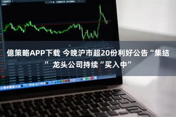 億策略APP下载 今晚沪市超20份利好公告“集结” 龙头公司持续“买入中”