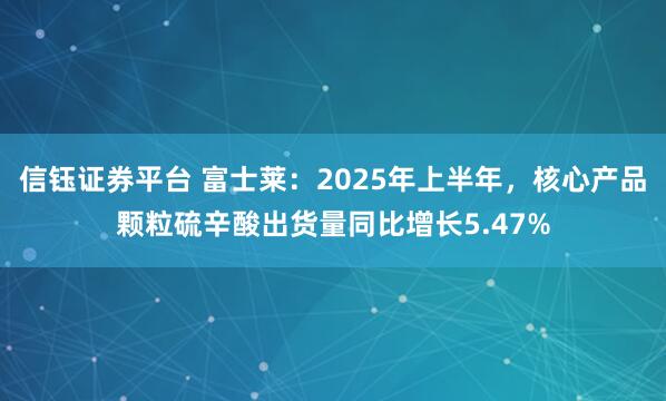 信钰证券平台 富士莱：2025年上半年，核心产品颗粒硫辛酸出货量同比增长5.47%