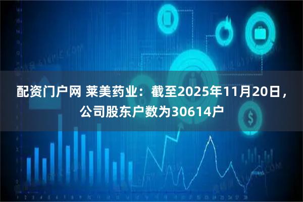 配资门户网 莱美药业：截至2025年11月20日，公司股东户数为30614户