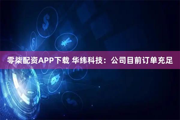 零柒配资APP下载 华纬科技：公司目前订单充足