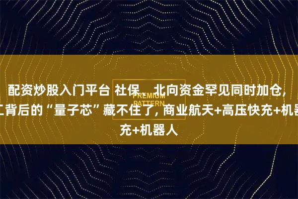 配资炒股入门平台 社保、北向资金罕见同时加仓, 军工背后的“量子芯”藏不住了, 商业航天+高压快充+机器人