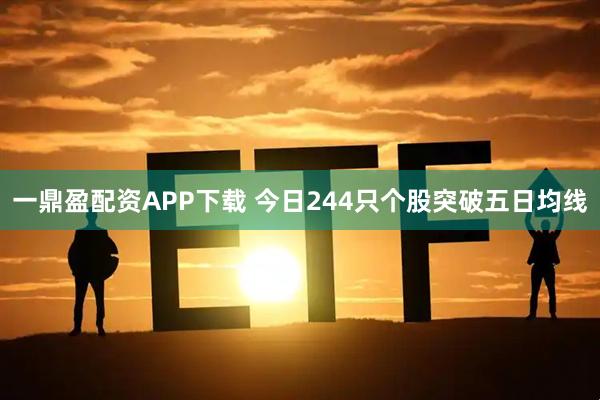 一鼎盈配资APP下载 今日244只个股突破五日均线