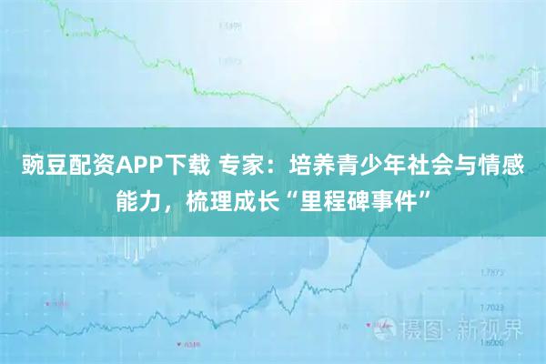 豌豆配资APP下载 专家：培养青少年社会与情感能力，梳理成长“里程碑事件”