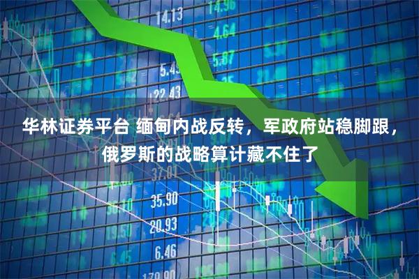 华林证券平台 缅甸内战反转,军政府站稳脚跟,俄罗斯的战略算计藏不住了