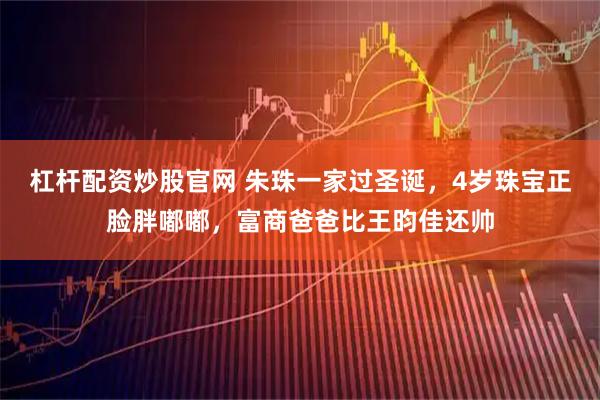 杠杆配资炒股官网 朱珠一家过圣诞，4岁珠宝正脸胖嘟嘟，富商爸爸比王昀佳还帅