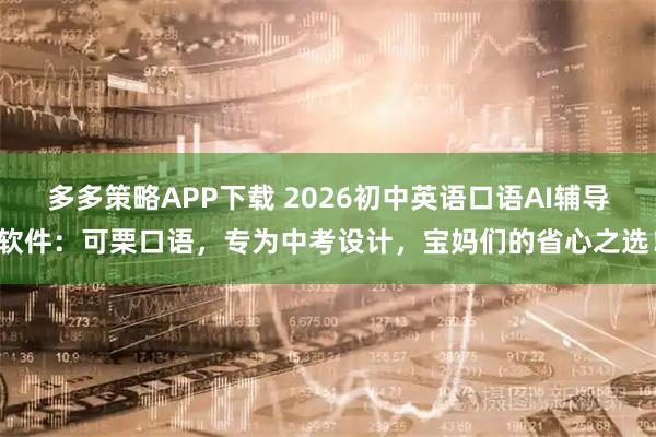 多多策略APP下载 2026初中英语口语AI辅导软件：可栗口语，专为中考设计，宝妈们的省心之选！