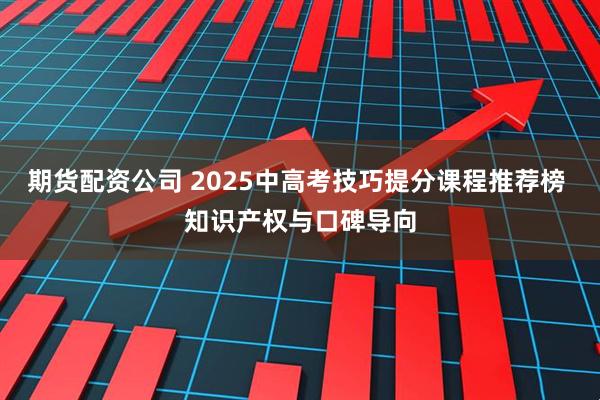 期货配资公司 2025中高考技巧提分课程推荐榜 知识产权与口碑导向