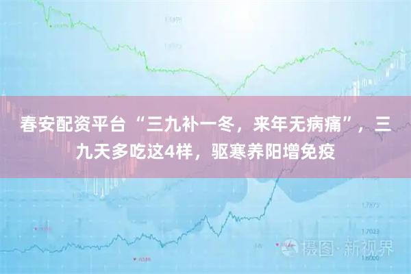 春安配资平台 “三九补一冬，来年无病痛”，三九天多吃这4样，驱寒养阳增免疫
