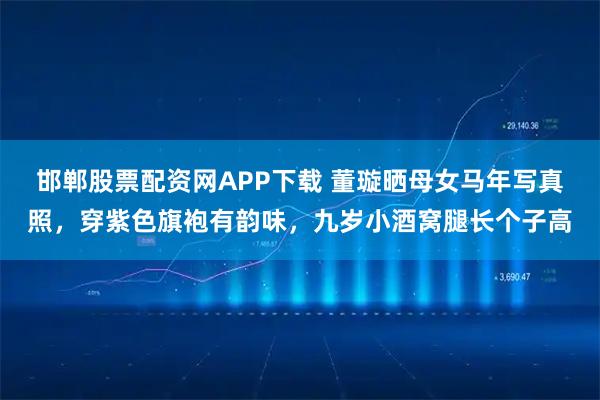 邯郸股票配资网APP下载 董璇晒母女马年写真照，穿紫色旗袍有韵味，九岁小酒窝腿长个子高