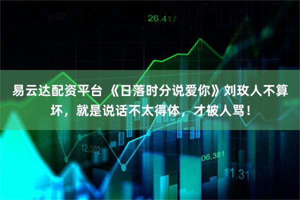 易云达配资平台 《日落时分说爱你》刘玫人不算坏，就是说话不太得体，才被人骂！