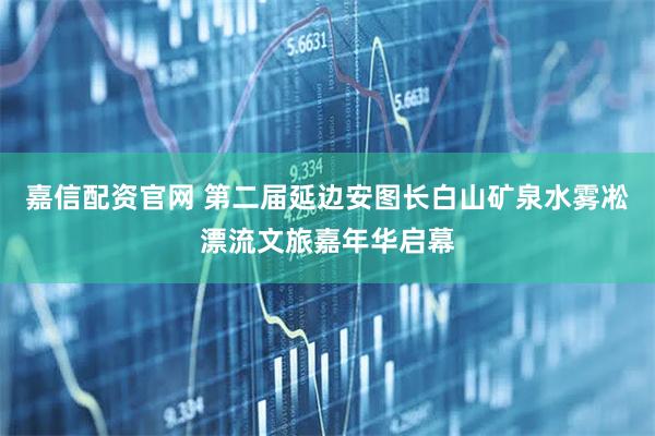 嘉信配资官网 第二届延边安图长白山矿泉水雾凇漂流文旅嘉年华启幕