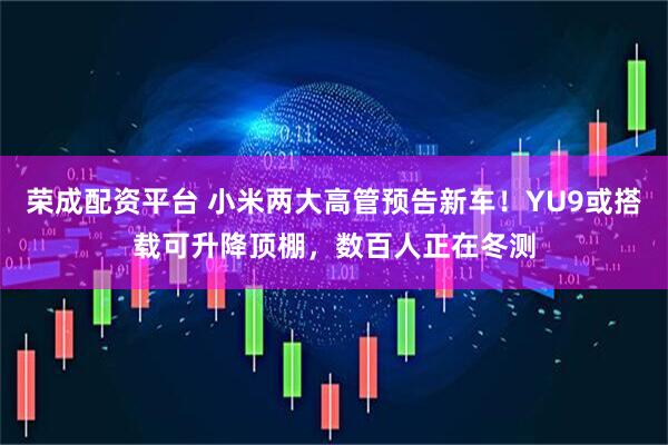 荣成配资平台 小米两大高管预告新车！YU9或搭载可升降顶棚，数百人正在冬测