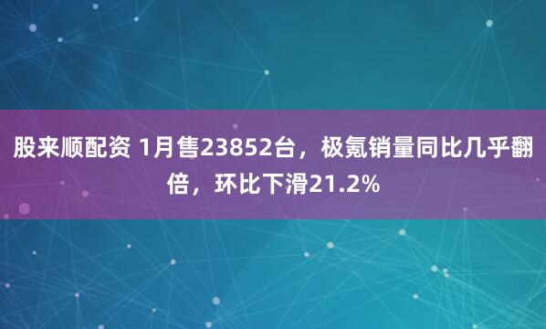 股来顺配资 1月售23852台，极氪销量同比几乎翻倍，环比下滑21.2%