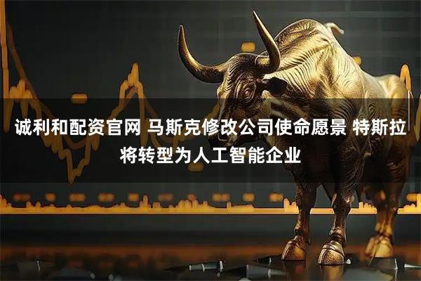 诚利和配资官网 马斯克修改公司使命愿景 特斯拉将转型为人工智能企业
