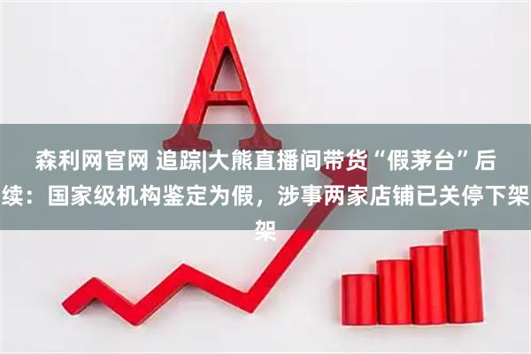 森利网官网 追踪|大熊直播间带货“假茅台”后续：国家级机构鉴定为假，涉事两家店铺已关停下架