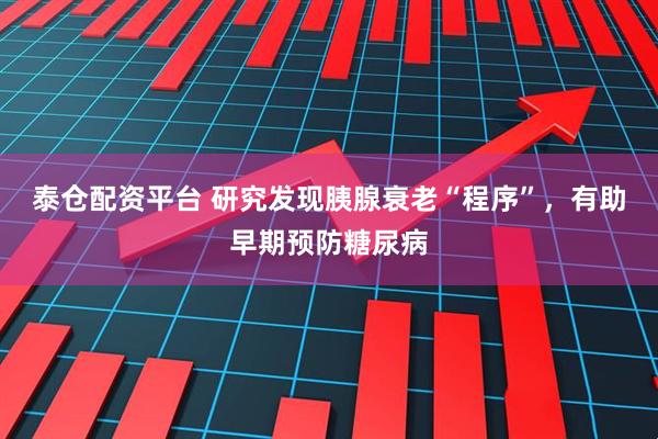 泰仓配资平台 研究发现胰腺衰老“程序”，有助早期预防糖尿病