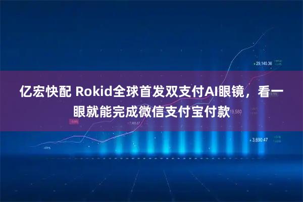 亿宏快配 Rokid全球首发双支付AI眼镜，看一眼就能完成微信支付宝付款