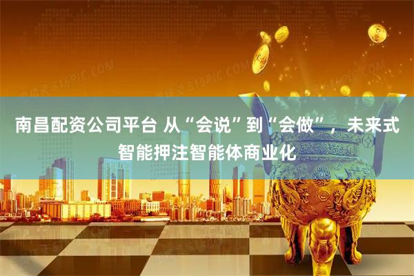 南昌配资公司平台 从“会说”到“会做”,未来式智能押注智能体商业化