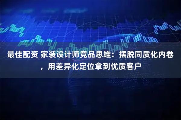 最佳配资 家装设计师竞品思维：摆脱同质化内卷，用差异化定位拿到优质客户
