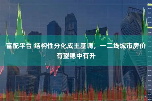 富配平台 结构性分化成主基调，一二线城市房价有望稳中有升