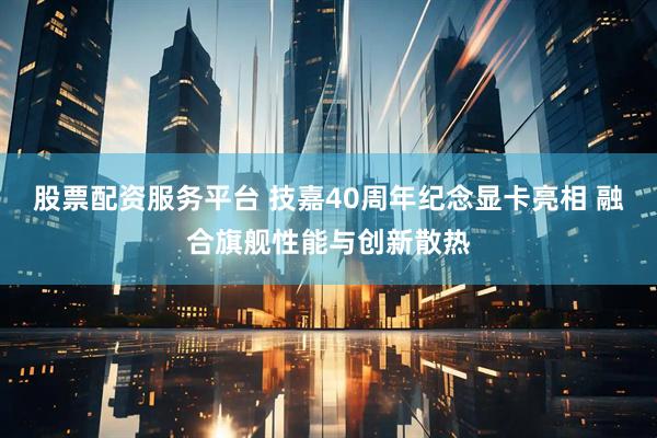 股票配资服务平台 技嘉40周年纪念显卡亮相 融合旗舰性能与创新散热